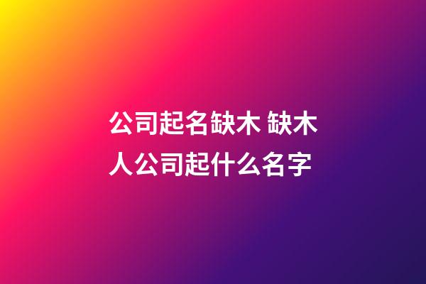 公司起名缺木 缺木人公司起什么名字-第1張-公司起名-玄機派